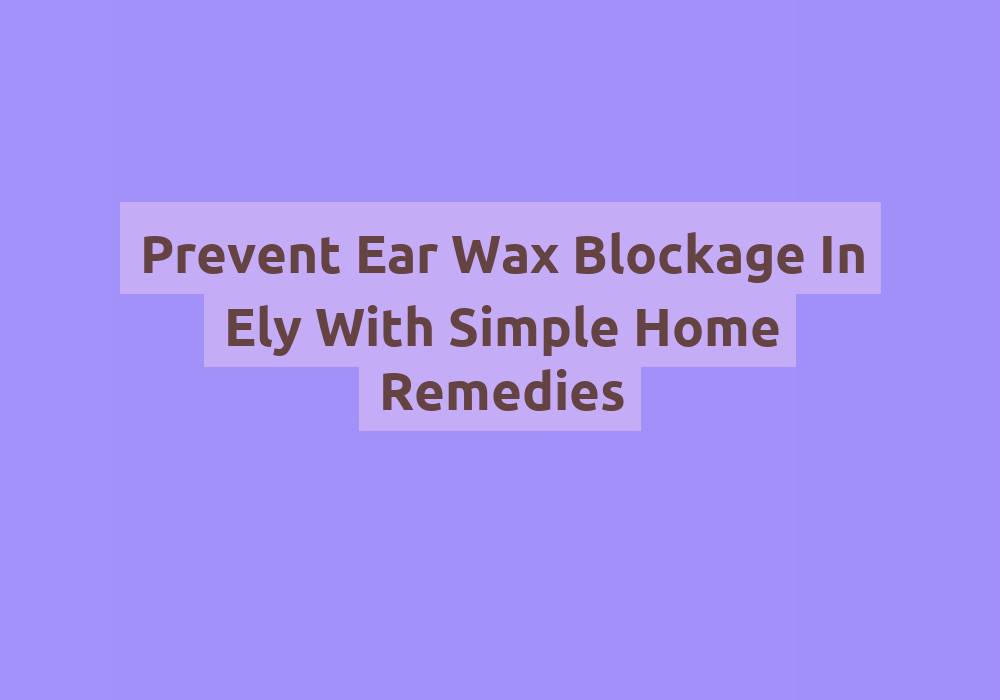 Prevent Ear Wax Blockage In Ely With Simple Home Remedies